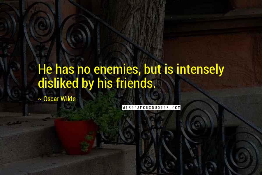Oscar Wilde Quotes: He has no enemies, but is intensely disliked by his friends.