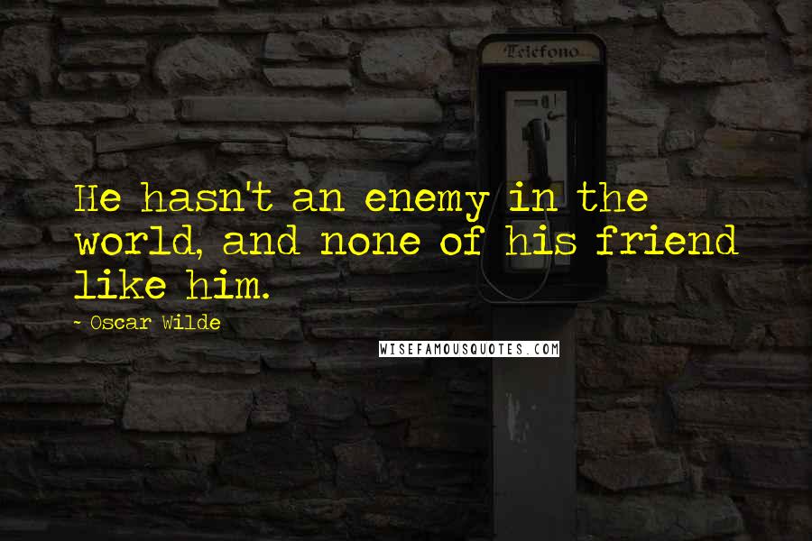 Oscar Wilde Quotes: He hasn't an enemy in the world, and none of his friend like him.