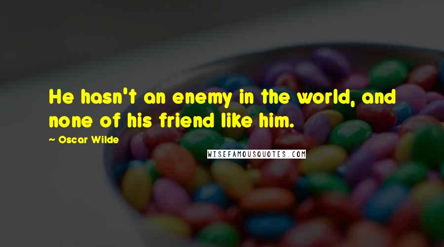 Oscar Wilde Quotes: He hasn't an enemy in the world, and none of his friend like him.