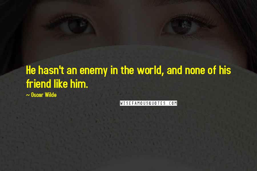 Oscar Wilde Quotes: He hasn't an enemy in the world, and none of his friend like him.