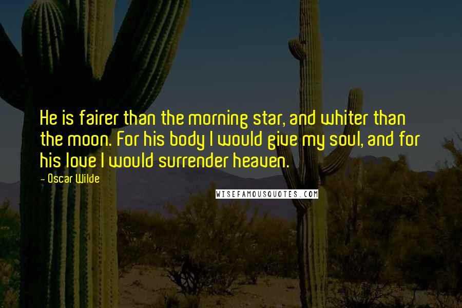 Oscar Wilde Quotes: He is fairer than the morning star, and whiter than the moon. For his body I would give my soul, and for his love I would surrender heaven.