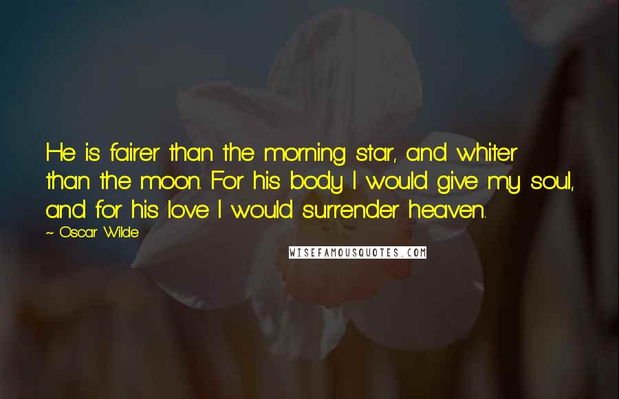 Oscar Wilde Quotes: He is fairer than the morning star, and whiter than the moon. For his body I would give my soul, and for his love I would surrender heaven.