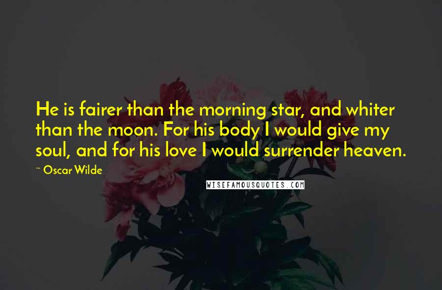 Oscar Wilde Quotes: He is fairer than the morning star, and whiter than the moon. For his body I would give my soul, and for his love I would surrender heaven.