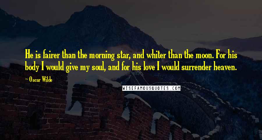 Oscar Wilde Quotes: He is fairer than the morning star, and whiter than the moon. For his body I would give my soul, and for his love I would surrender heaven.