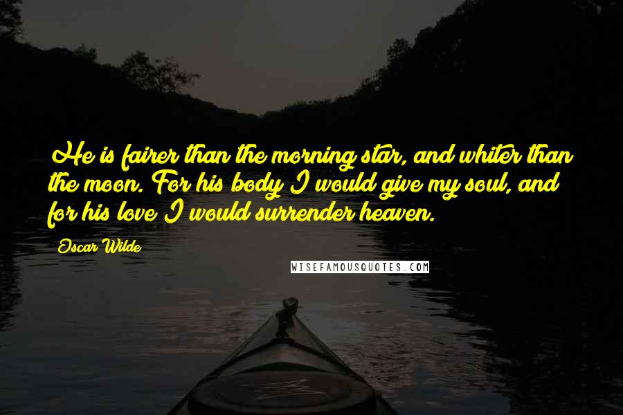 Oscar Wilde Quotes: He is fairer than the morning star, and whiter than the moon. For his body I would give my soul, and for his love I would surrender heaven.