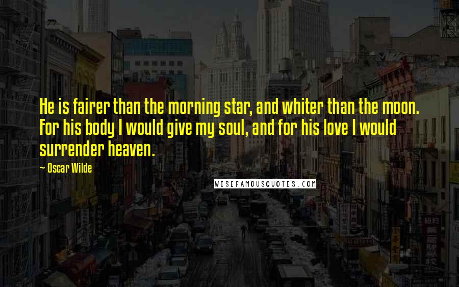 Oscar Wilde Quotes: He is fairer than the morning star, and whiter than the moon. For his body I would give my soul, and for his love I would surrender heaven.