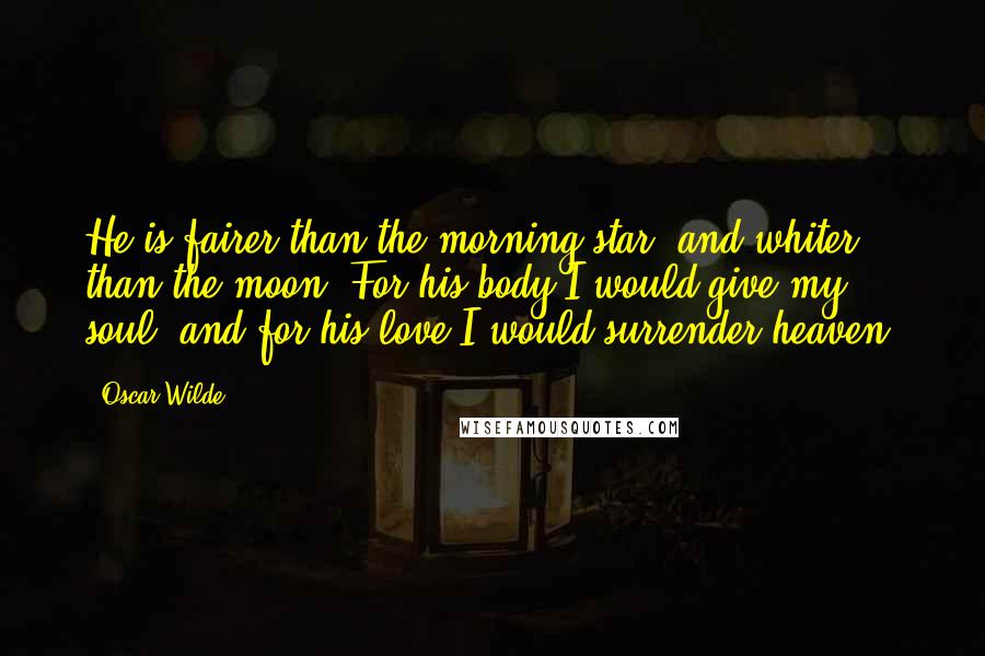 Oscar Wilde Quotes: He is fairer than the morning star, and whiter than the moon. For his body I would give my soul, and for his love I would surrender heaven.