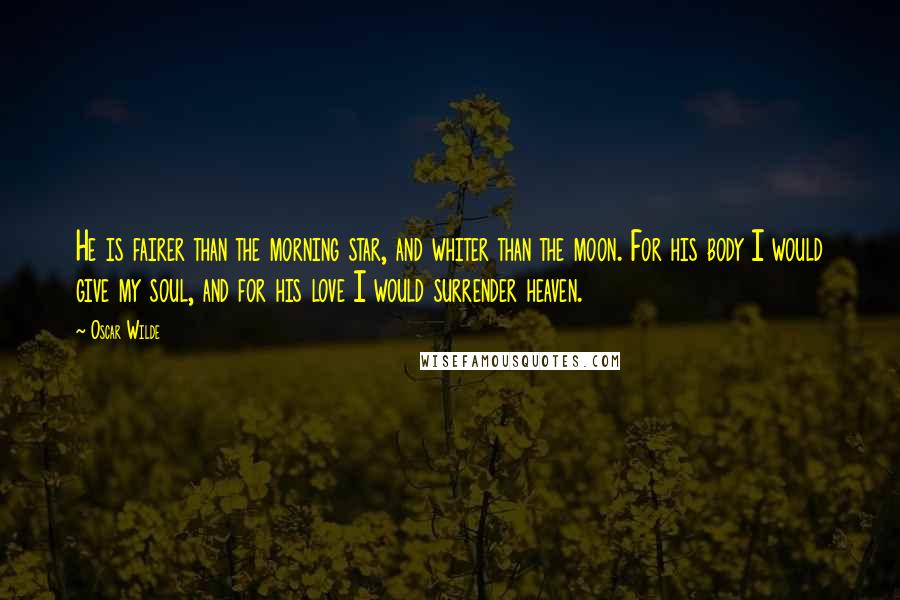 Oscar Wilde Quotes: He is fairer than the morning star, and whiter than the moon. For his body I would give my soul, and for his love I would surrender heaven.