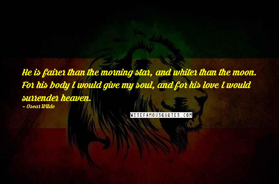 Oscar Wilde Quotes: He is fairer than the morning star, and whiter than the moon. For his body I would give my soul, and for his love I would surrender heaven.