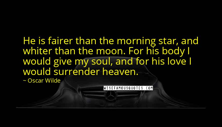 Oscar Wilde Quotes: He is fairer than the morning star, and whiter than the moon. For his body I would give my soul, and for his love I would surrender heaven.