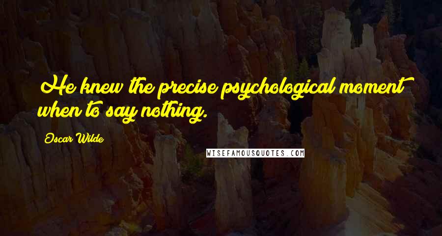 Oscar Wilde Quotes: He knew the precise psychological moment when to say nothing.