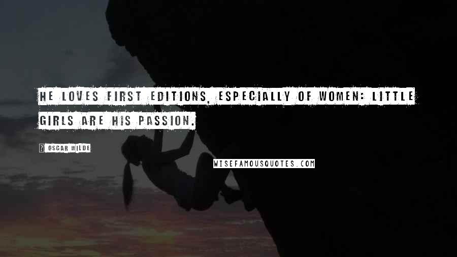 Oscar Wilde Quotes: He loves first editions, especially of women: little girls are his passion.