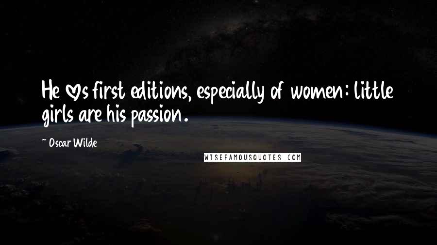 Oscar Wilde Quotes: He loves first editions, especially of women: little girls are his passion.