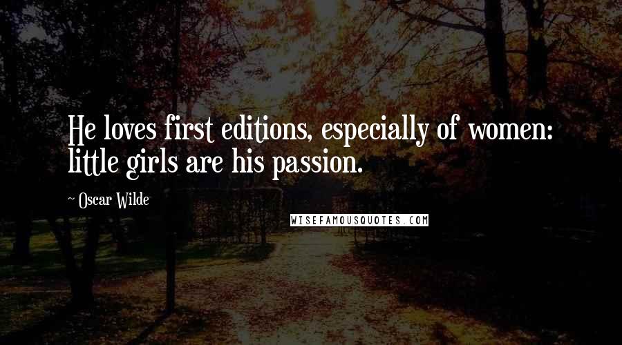 Oscar Wilde Quotes: He loves first editions, especially of women: little girls are his passion.