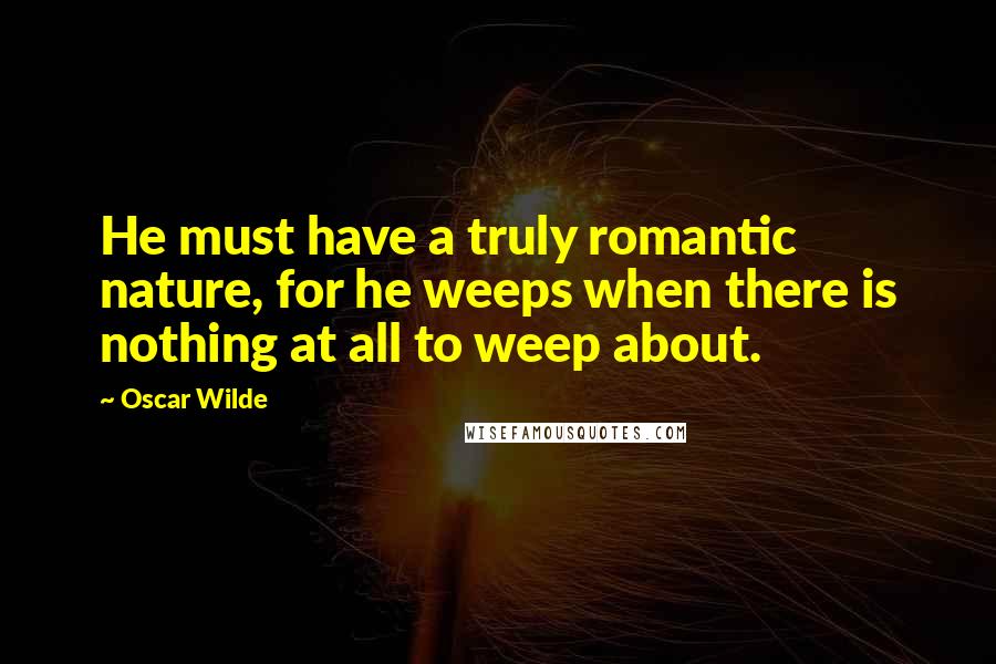 Oscar Wilde Quotes: He must have a truly romantic nature, for he weeps when there is nothing at all to weep about.