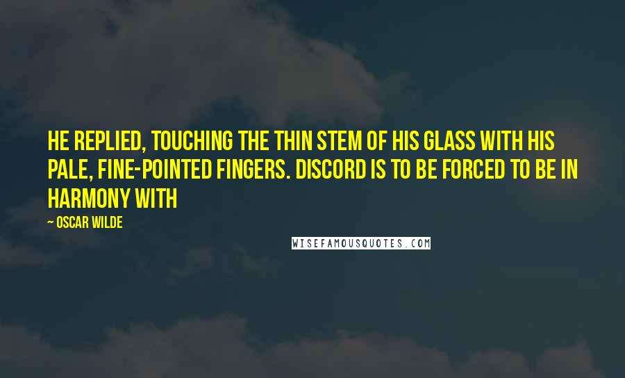 Oscar Wilde Quotes: He replied, touching the thin stem of his glass with his pale, fine-pointed fingers. Discord is to be forced to be in harmony with