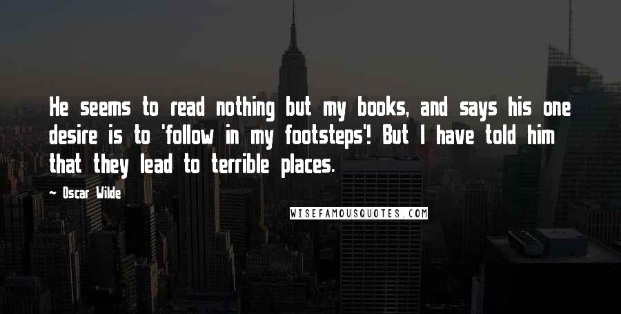 Oscar Wilde Quotes: He seems to read nothing but my books, and says his one desire is to 'follow in my footsteps'! But I have told him that they lead to terrible places.