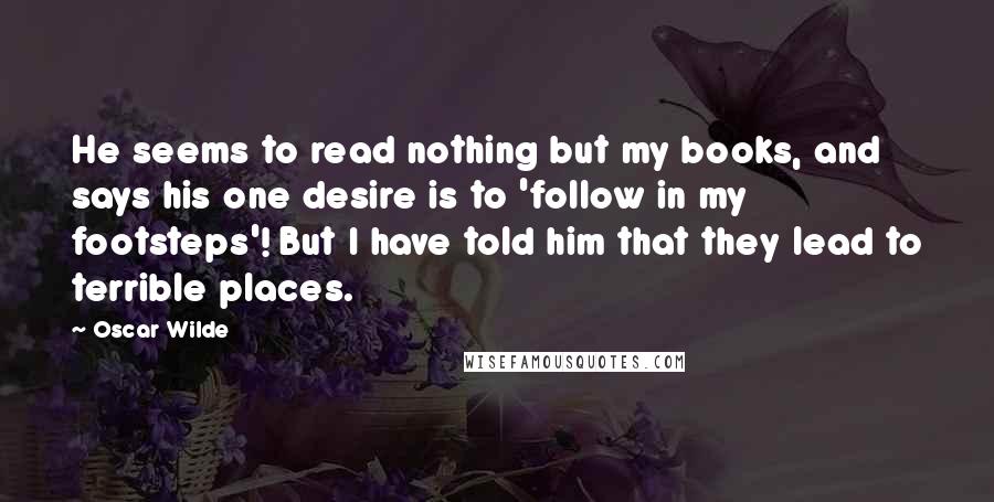 Oscar Wilde Quotes: He seems to read nothing but my books, and says his one desire is to 'follow in my footsteps'! But I have told him that they lead to terrible places.