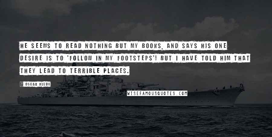 Oscar Wilde Quotes: He seems to read nothing but my books, and says his one desire is to 'follow in my footsteps'! But I have told him that they lead to terrible places.