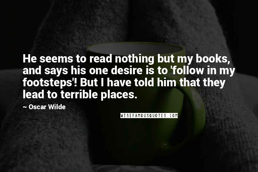 Oscar Wilde Quotes: He seems to read nothing but my books, and says his one desire is to 'follow in my footsteps'! But I have told him that they lead to terrible places.