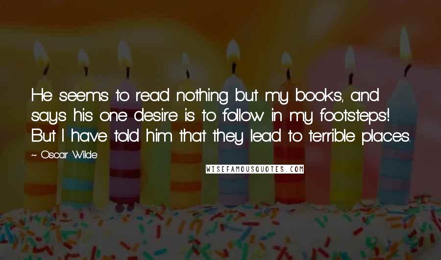 Oscar Wilde Quotes: He seems to read nothing but my books, and says his one desire is to 'follow in my footsteps'! But I have told him that they lead to terrible places.