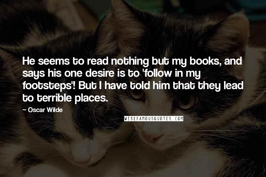 Oscar Wilde Quotes: He seems to read nothing but my books, and says his one desire is to 'follow in my footsteps'! But I have told him that they lead to terrible places.