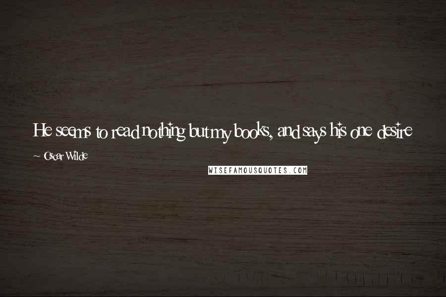 Oscar Wilde Quotes: He seems to read nothing but my books, and says his one desire is to 'follow in my footsteps'! But I have told him that they lead to terrible places.