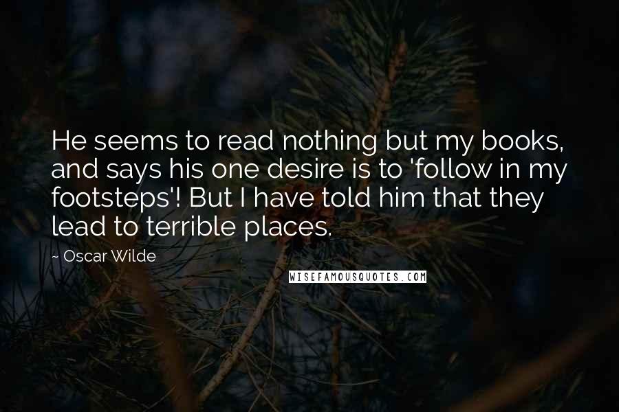 Oscar Wilde Quotes: He seems to read nothing but my books, and says his one desire is to 'follow in my footsteps'! But I have told him that they lead to terrible places.