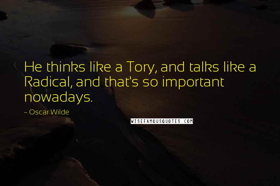 Oscar Wilde Quotes: He thinks like a Tory, and talks like a Radical, and that's so important nowadays.