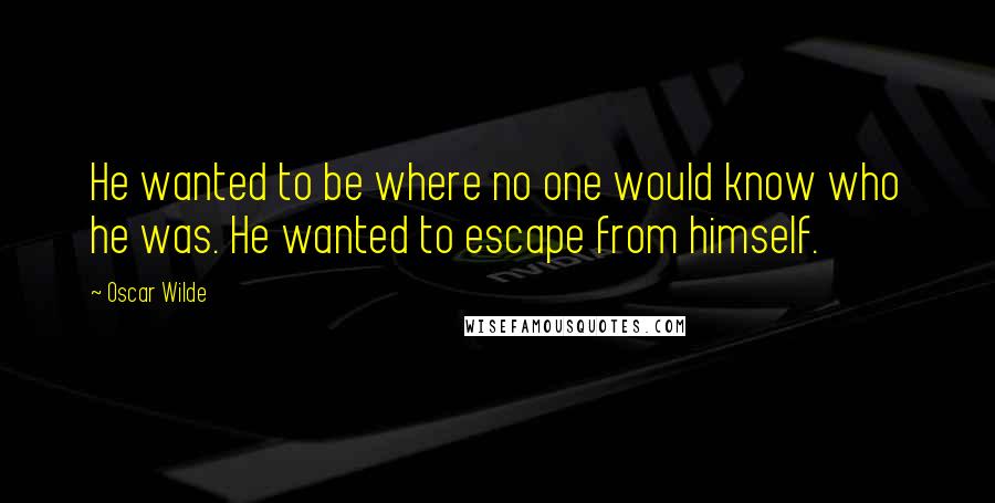 Oscar Wilde Quotes: He wanted to be where no one would know who he was. He wanted to escape from himself.