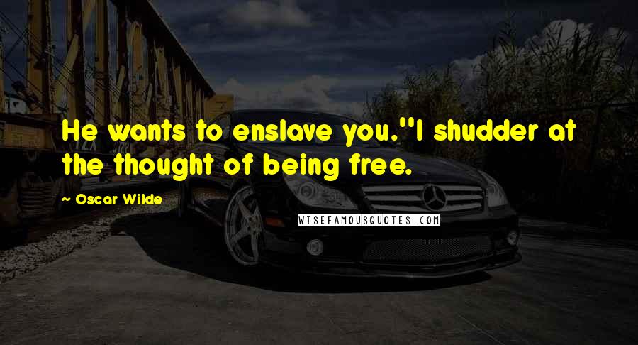 Oscar Wilde Quotes: He wants to enslave you.''I shudder at the thought of being free.