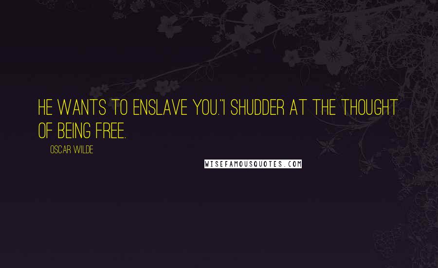 Oscar Wilde Quotes: He wants to enslave you.''I shudder at the thought of being free.