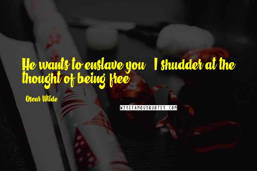 Oscar Wilde Quotes: He wants to enslave you.''I shudder at the thought of being free.