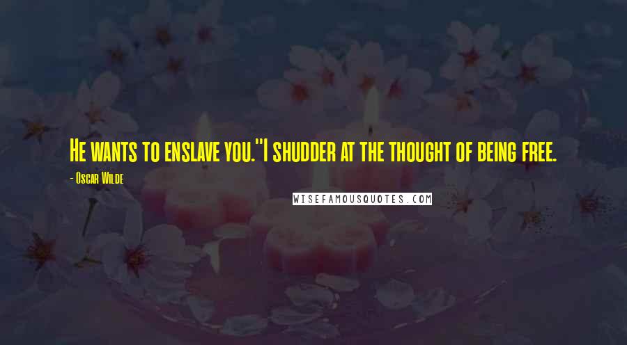 Oscar Wilde Quotes: He wants to enslave you.''I shudder at the thought of being free.