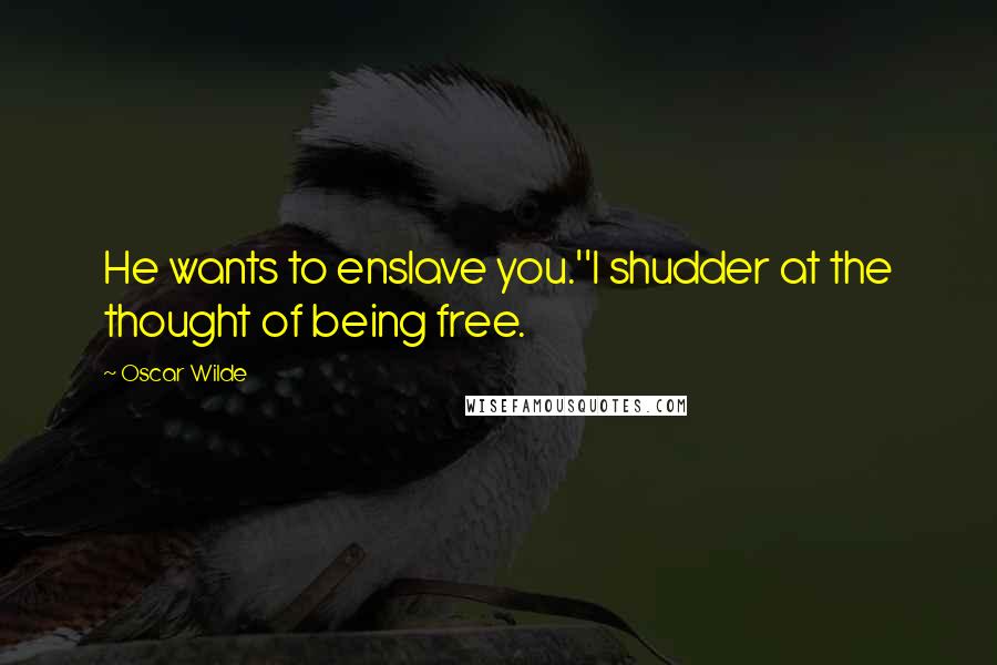 Oscar Wilde Quotes: He wants to enslave you.''I shudder at the thought of being free.