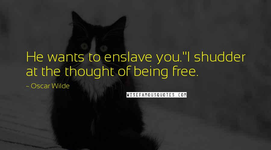 Oscar Wilde Quotes: He wants to enslave you.''I shudder at the thought of being free.