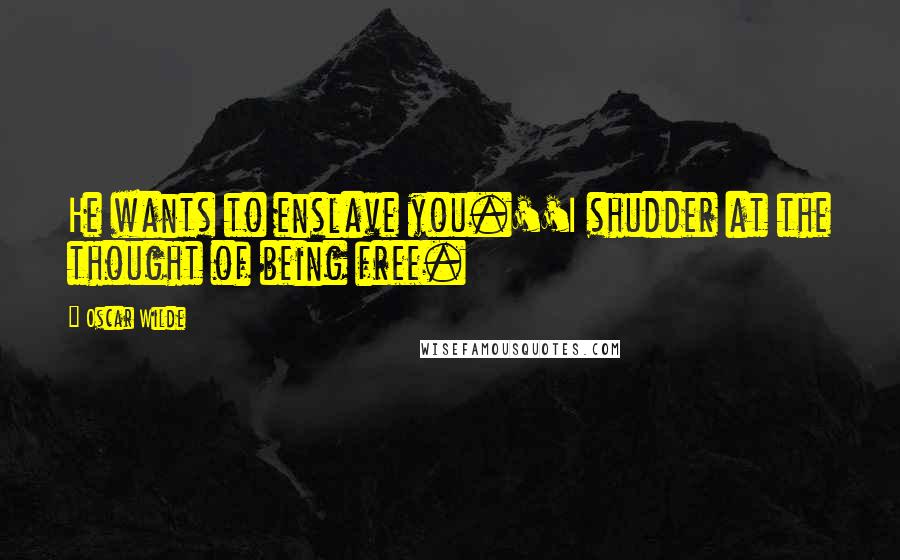 Oscar Wilde Quotes: He wants to enslave you.''I shudder at the thought of being free.