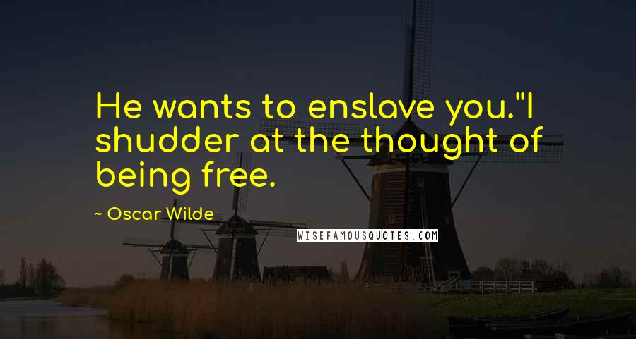 Oscar Wilde Quotes: He wants to enslave you.''I shudder at the thought of being free.