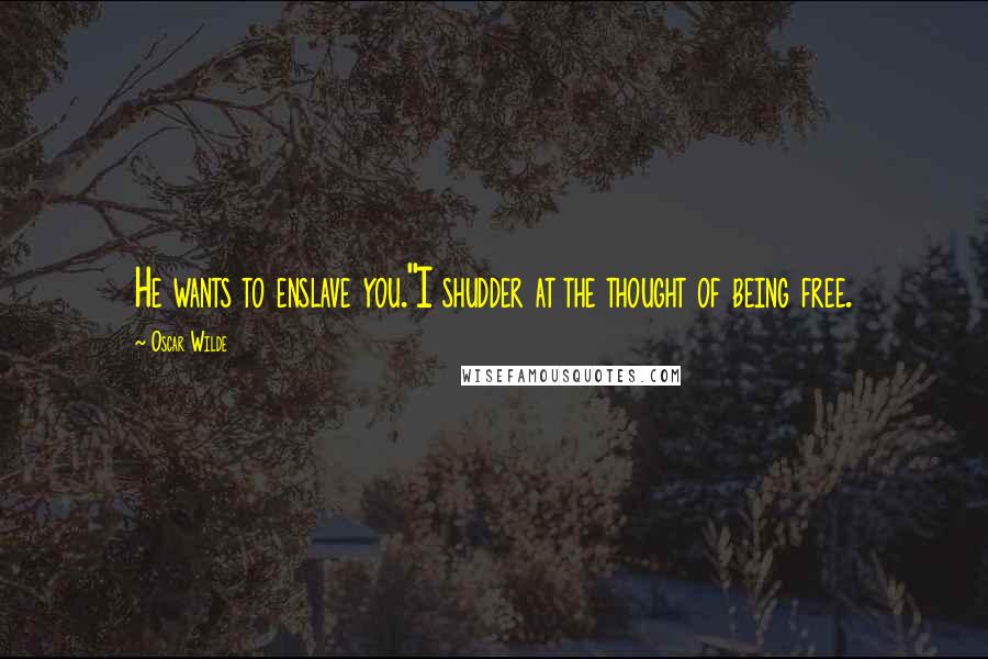 Oscar Wilde Quotes: He wants to enslave you.''I shudder at the thought of being free.