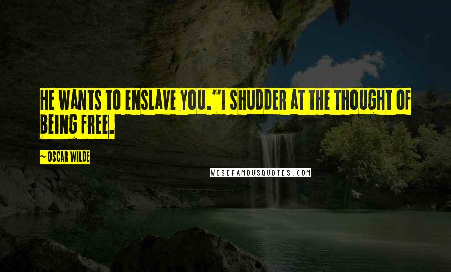 Oscar Wilde Quotes: He wants to enslave you.''I shudder at the thought of being free.