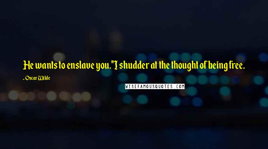 Oscar Wilde Quotes: He wants to enslave you.''I shudder at the thought of being free.