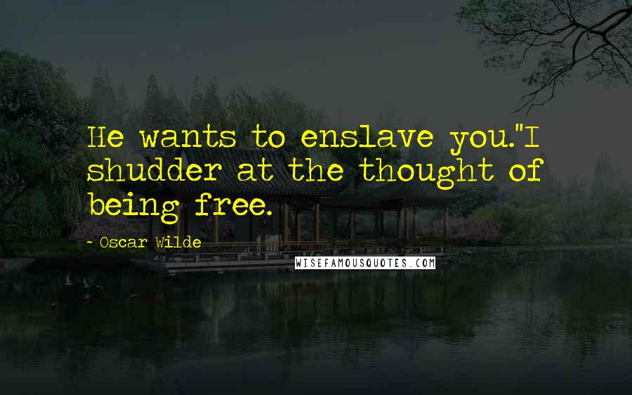 Oscar Wilde Quotes: He wants to enslave you.''I shudder at the thought of being free.