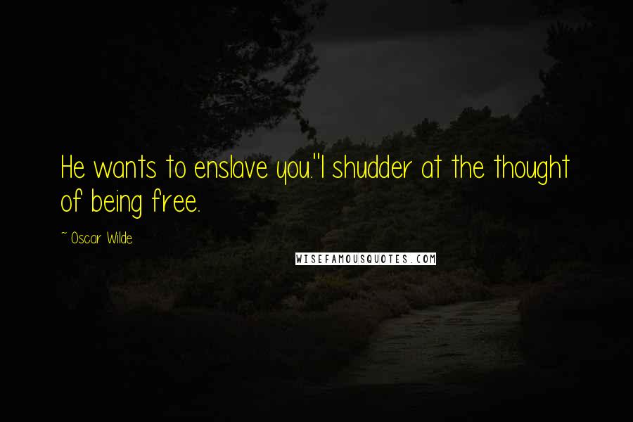 Oscar Wilde Quotes: He wants to enslave you.''I shudder at the thought of being free.