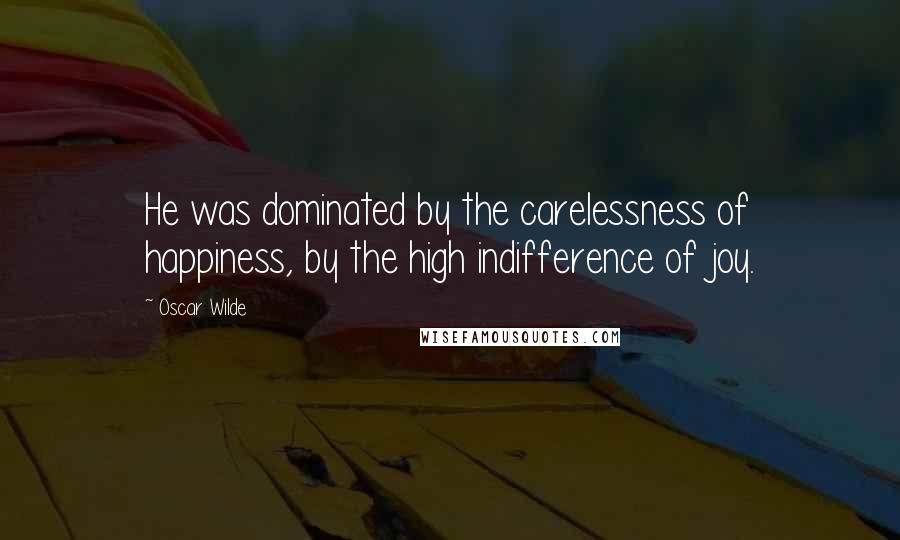 Oscar Wilde Quotes: He was dominated by the carelessness of happiness, by the high indifference of joy.