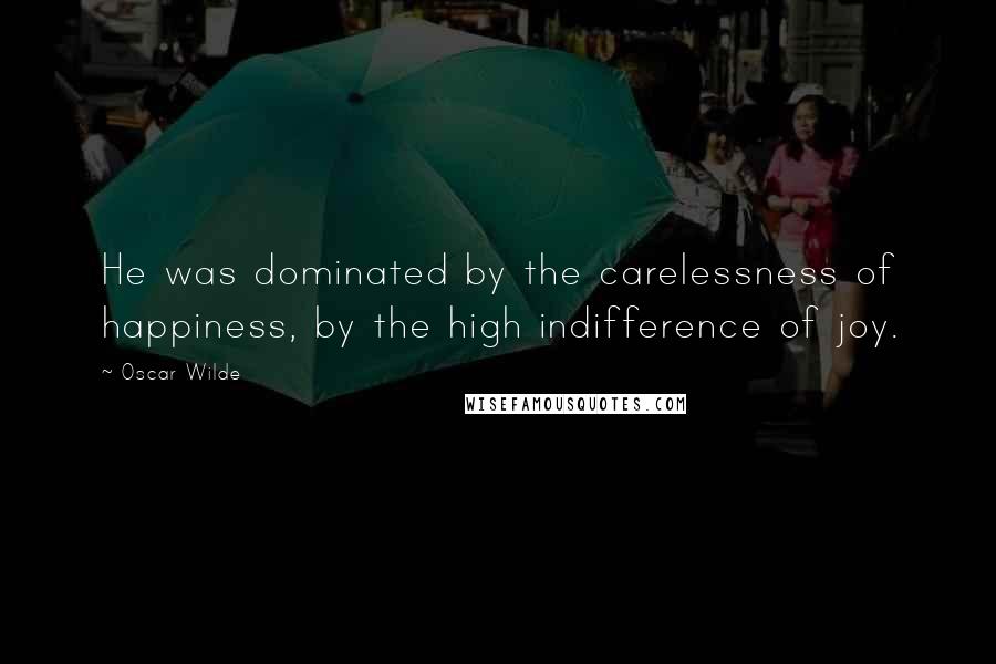 Oscar Wilde Quotes: He was dominated by the carelessness of happiness, by the high indifference of joy.