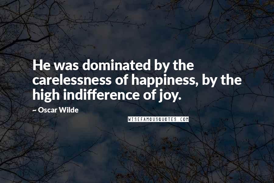 Oscar Wilde Quotes: He was dominated by the carelessness of happiness, by the high indifference of joy.