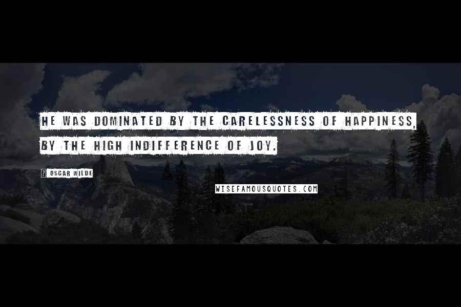 Oscar Wilde Quotes: He was dominated by the carelessness of happiness, by the high indifference of joy.