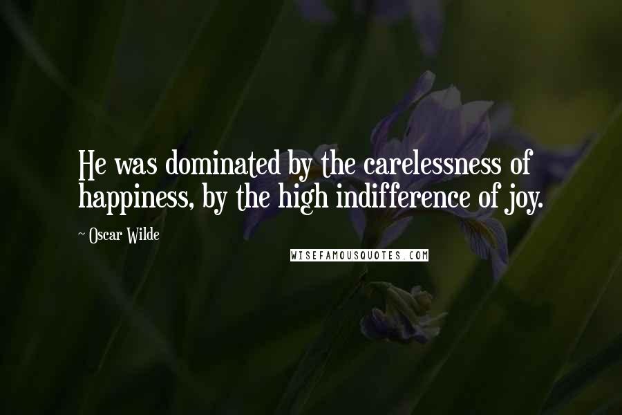 Oscar Wilde Quotes: He was dominated by the carelessness of happiness, by the high indifference of joy.