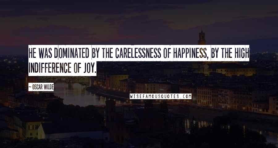 Oscar Wilde Quotes: He was dominated by the carelessness of happiness, by the high indifference of joy.