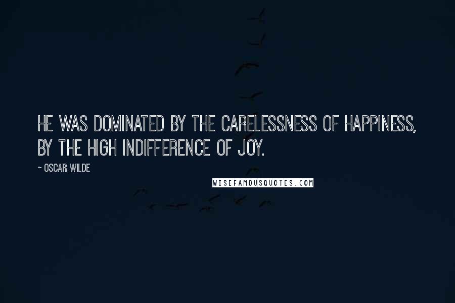 Oscar Wilde Quotes: He was dominated by the carelessness of happiness, by the high indifference of joy.